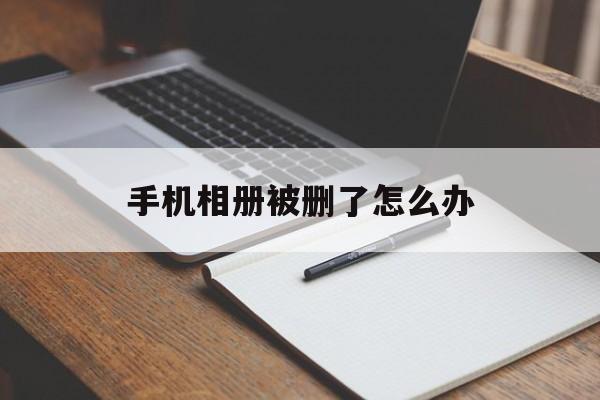 手机相册被删了怎么办（手机相册被删如何恢复）