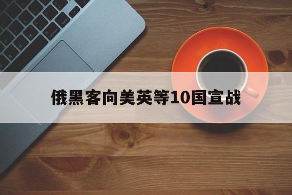 俄黑客向美英等10国宣战（俄罗斯宣战美国）