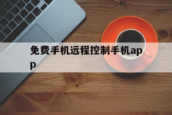 免费手机远程控制手机app（免费的手机远程控制手机）