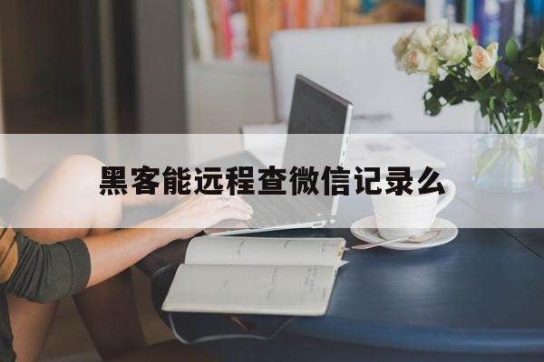 黑客能远程查微信记录么（黑客技术能查到电话微信记录吗）