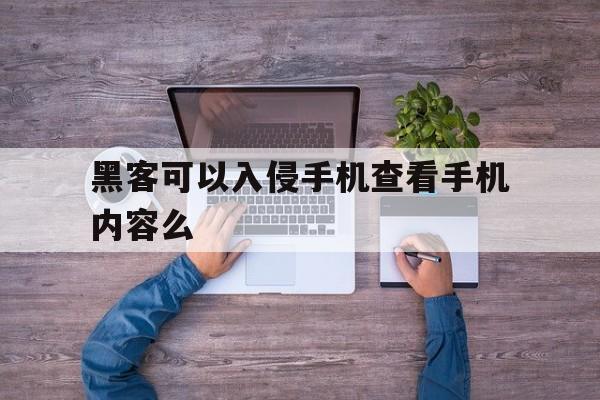 黑客可以入侵手机查看手机内容么（怎样才能知道黑客有没有入侵手机）