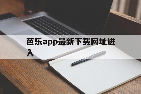 芭乐app最新下载网址进入（芭乐app下载网址进入安卓）