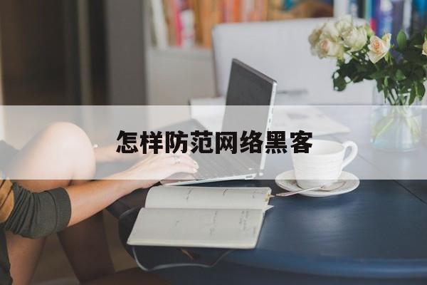 怎样防范网络黑客（如何防范网络黑客攻击）