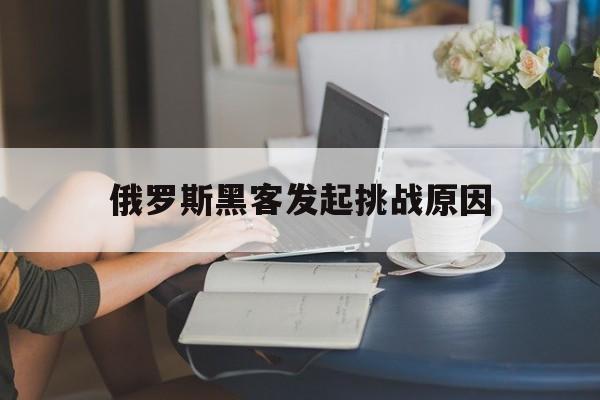 俄罗斯黑客发起挑战原因（俄罗斯的黑客技术）