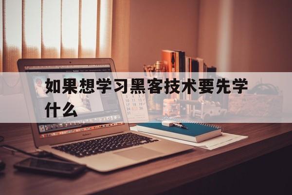 如果想学习黑客技术要先学什么（想学黑客技术去哪里学）