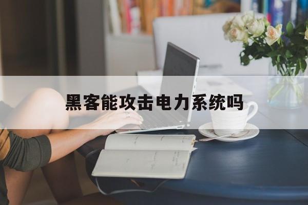 黑客能攻击电力系统吗（断电黑客还能攻击吗）