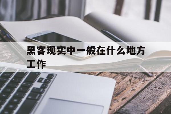 黑客现实中一般在什么地方工作（黑客从事什么工作）