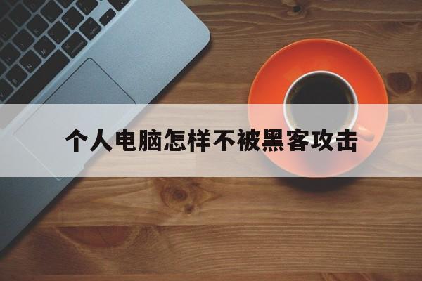 个人电脑怎样不被黑客攻击（普通人的电脑不会被黑客入侵）