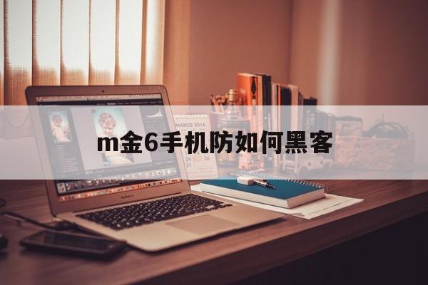 m金6手机防如何黑客（手机防黑客攻击的软件）