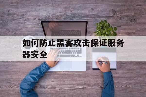 如何防止黑客攻击保证服务器安全（如何防止黑客入侵服务器）