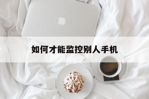 如何才能监控别人手机（怎么样可以监控别人手机）