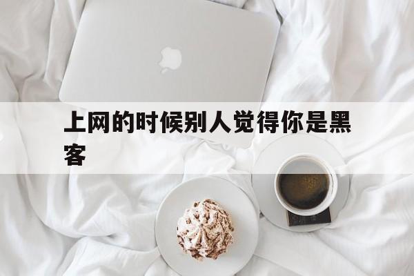 上网的时候别人觉得你是黑客（网络上的黑客指什么人）