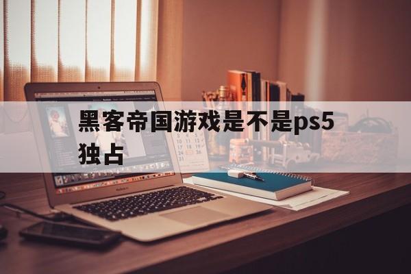 黑客帝国游戏是不是ps5独占（哪些游戏ps4独占）