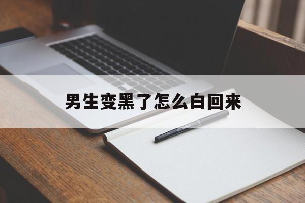 男生变黑了怎么白回来（男生皮肤变黑了要怎样变白）