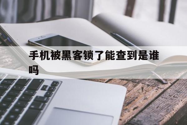 手机被黑客锁了能查到是谁吗（手机被黑客锁了怎么办）