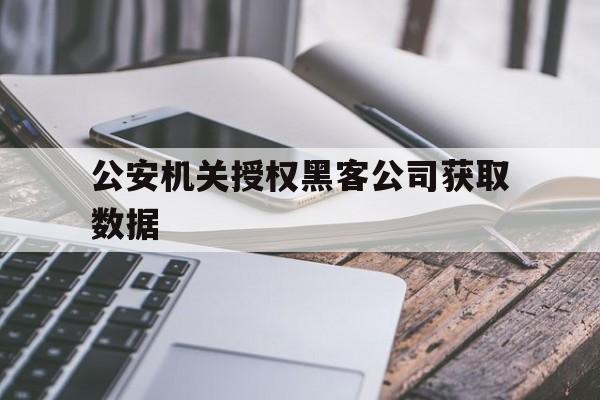 公安机关授权黑客公司获取数据（黑客技术怎么获取别人信息）