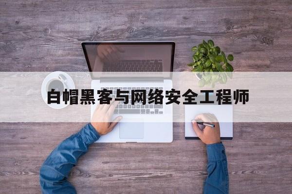 白帽黑客与网络安全工程师（白帽子黑客要掌握哪些技术）