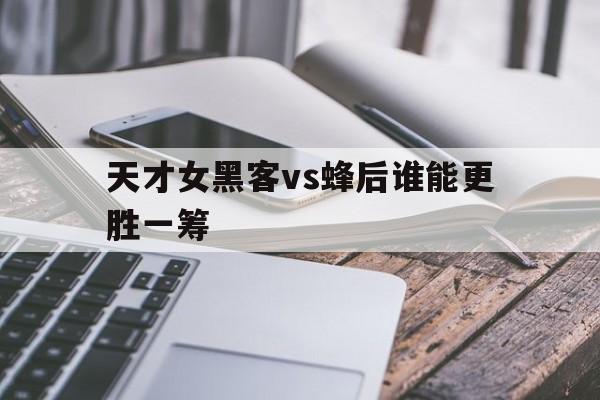 天才女黑客vs蜂后谁能更胜一筹的简单介绍