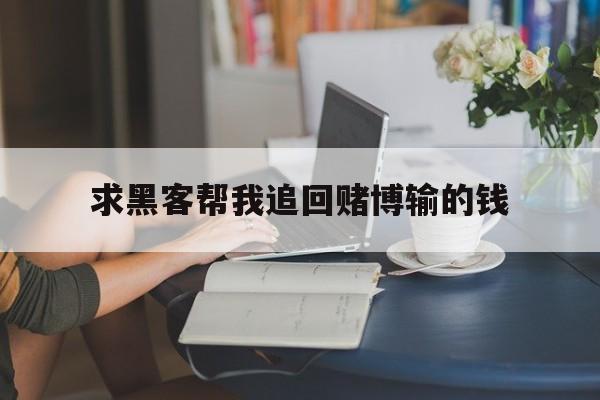 求黑客帮我追回赌博输的钱（黑客能否追回赌博输的钱）