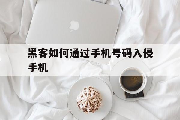 黑客如何通过手机号码入侵手机（黑客怎么用手机入侵手机）