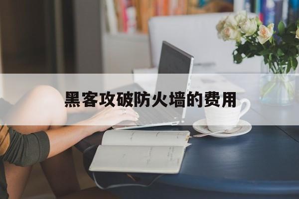 黑客攻破防火墙的费用（黑客网络怎么破解防火墙）