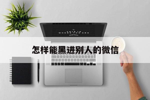 怎样能黑进别人的微信（可以黑进别人的微信吗）