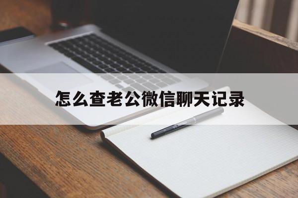 怎么查老公微信聊天记录（怎么才能查老公微信聊天记录）