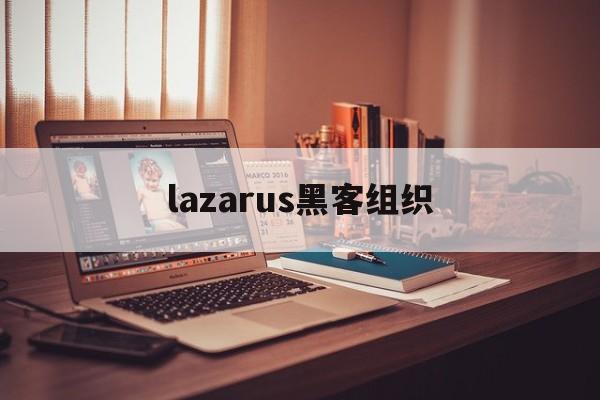 lazarus黑客组织（lazarus黑客组织 沈阳基地）