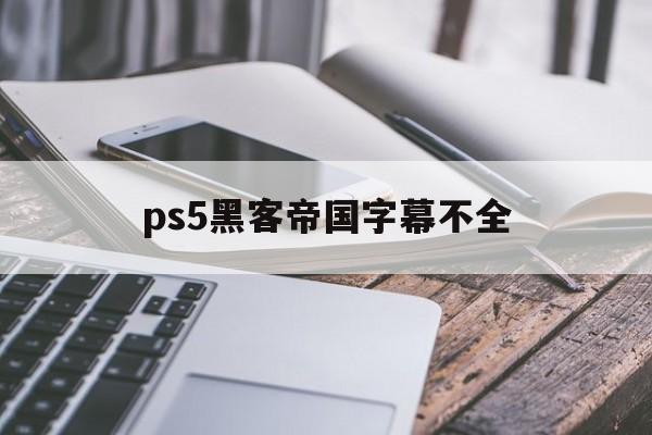 ps5黑客帝国字幕不全（Ps5黑客帝国）