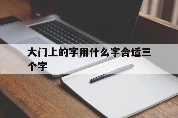 大门上的字用什么字合适三个字（大门上的字什么字好5个字）