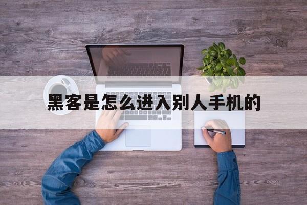 黑客是怎么进入别人手机的（黑客是通过什么进入自己手机）