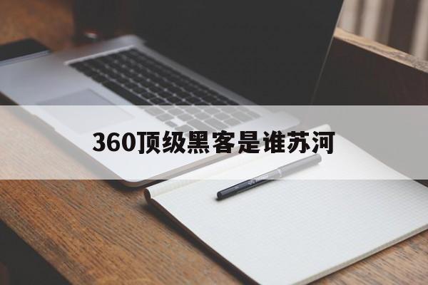 360顶级黑客是谁苏河（360世界黑客大赛）