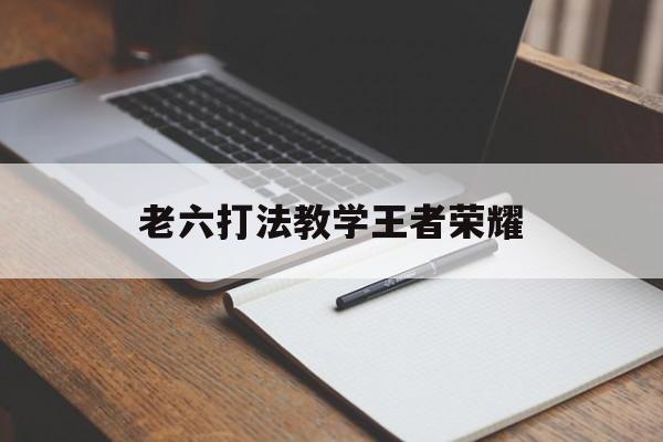 老六打法教学王者荣耀（王者六个人怎么打）