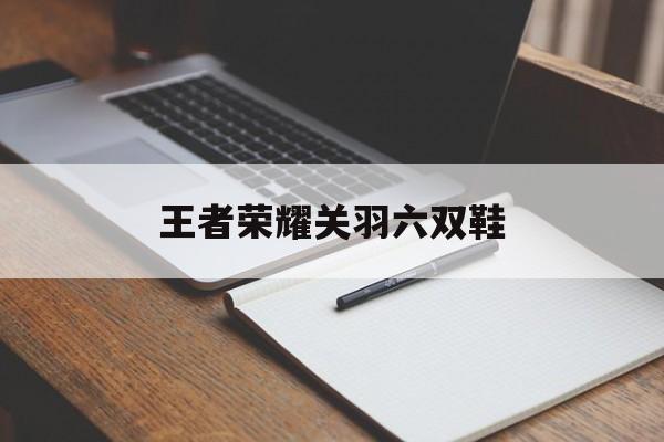 王者荣耀关羽六双鞋（关羽出六双鞋有用吗）