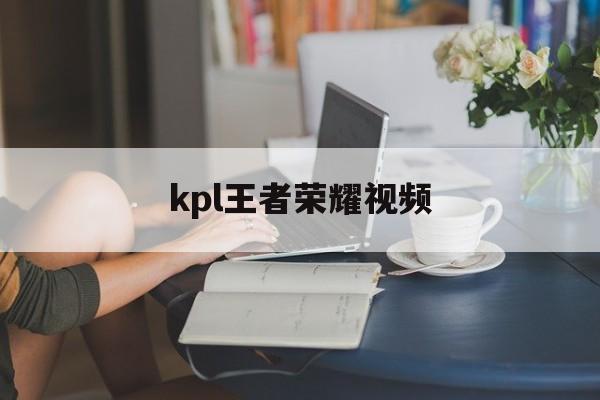 kpl王者荣耀视频（kpl王者荣耀视频集锦）