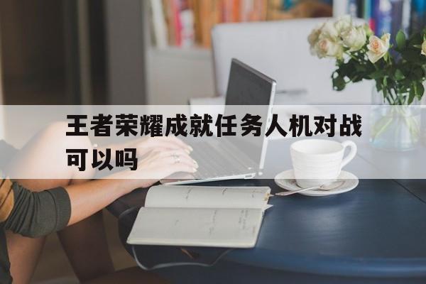 王者荣耀成就任务人机对战可以吗（王者荣耀人机可以做成就吗）