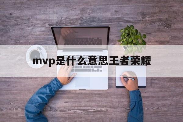 mvp是什么意思王者荣耀（王者荣耀中mvp什么意思）