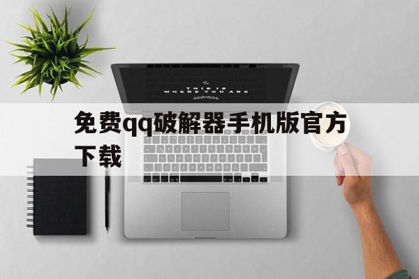 免费qq破解器手机版官方下载（破解版手机版下载免费）