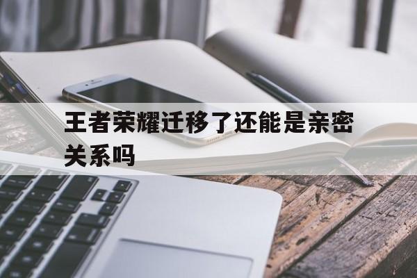 王者荣耀迁移了还能是亲密关系吗（王者荣耀迁移了还能是亲密关系吗?）