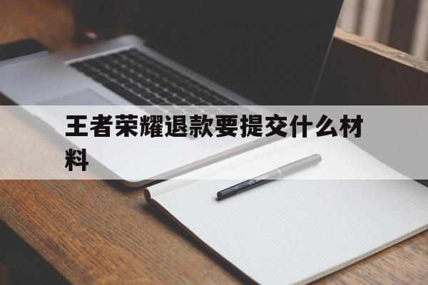 王者荣耀退款要提交什么材料（王者荣耀退款提交什么资料）