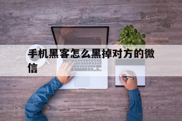 手机黑客怎么黑掉对方的微信（怎么可以黑掉别人的微信）