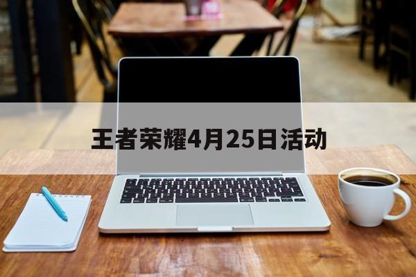 王者荣耀4月25日活动（王者4月份有什么活动）