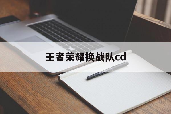 王者荣耀换战队cd（王者荣耀换战队勇士段位还在吗）