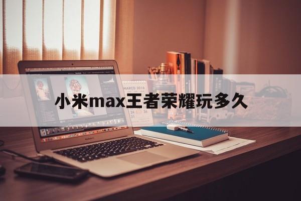 小米max王者荣耀玩多久（max玩王者荣耀掉帧）