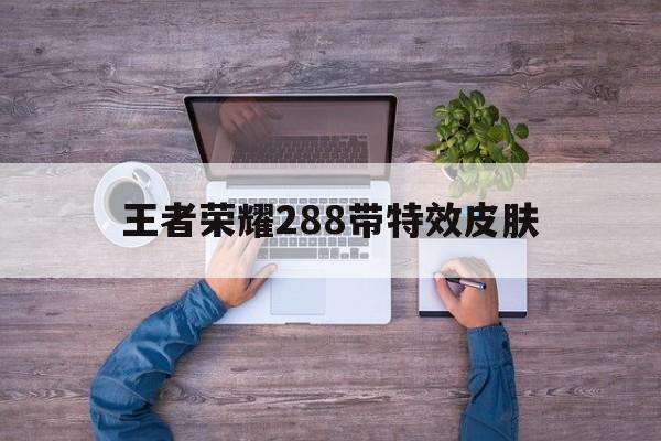 王者荣耀288带特效皮肤（王者288点券皮肤特效有哪些）