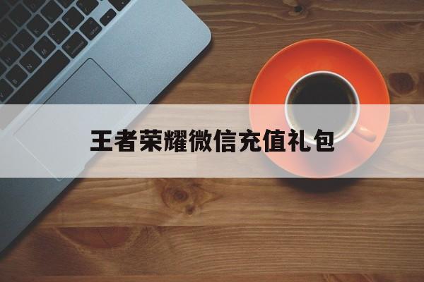 王者荣耀微信充值礼包（微信中王者荣耀礼包）