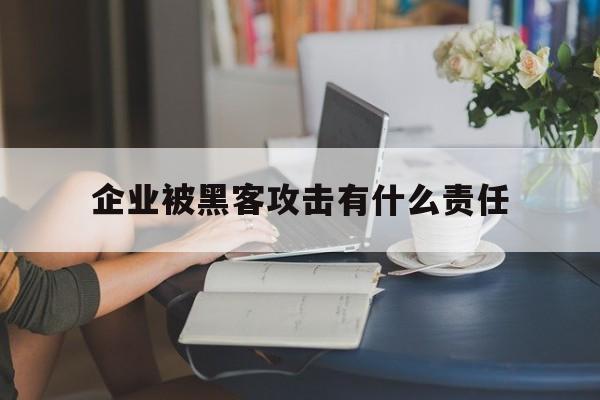 企业被黑客攻击有什么责任（被黑客攻击会怎么样）