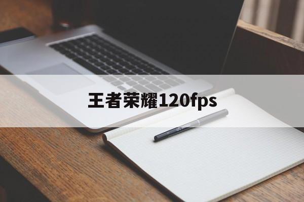 王者荣耀120fps（王者荣耀120hz支持机型）