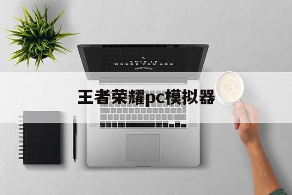 王者荣耀pc模拟器（王者荣耀pc模拟器可以登ios账号么）