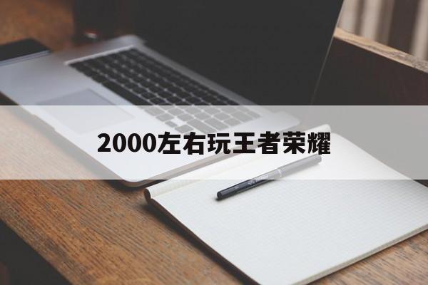 2000左右玩王者荣耀（王者荣耀1800上2000多少钱）